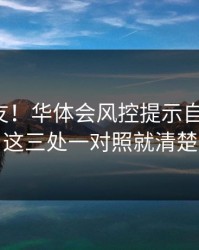 转给朋友！华体会风控提示自检清单！这三处一对照就清楚
