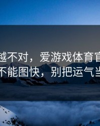 我越想越不对，爱游戏体育官网这事真的不能图快，别把运气当能力