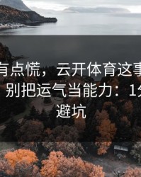 说实话有点慌，云开体育这事真的不能图快，别把运气当能力：1分钟快速避坑