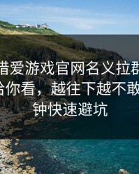 有人假借爱游戏官网名义拉群，我把话术拆给你看，越往下越不敢信：1分钟快速避坑