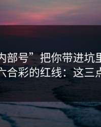 别让“内部号”把你带进坑里：谈谈新澳门六合彩的红线：这三点先记住