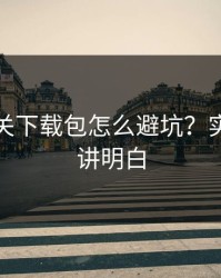开云相关下载包怎么避坑？实测复盘讲明白