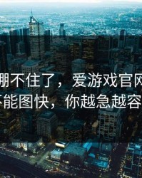 我真的绷不住了，爱游戏官网这事真的不能图快，你越急越容易中