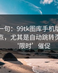 真心劝一句：99tk图库手机版相关链接别乱点，尤其是自动跳转页：别被‘限时’催促