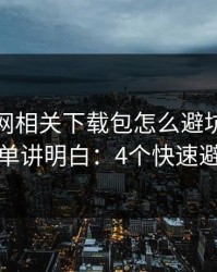 开云官网相关下载包怎么避坑？一张清单讲明白：4个快速避坑