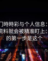关于澳门時時彩与个人信息：为什么你一填资料就会被精准盯上：你能做的第一步是这个