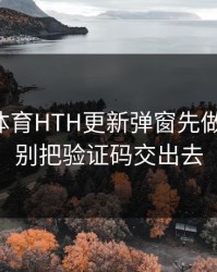 华体会体育HTH更新弹窗先做这一步：别把验证码交出去