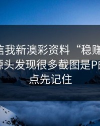 有人私信我新澳彩资料“稳赚”链接，我追到源头发现很多截图是P的：这三点先记住