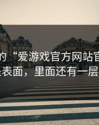 你看到的“爱游戏官方网站官网”可能只是表面，里面还有一层跳转页