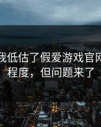 我承认我低估了假爱游戏官网的逼真程度，但问题来了