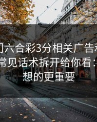 关于澳门六合彩3分相关广告和群推广，我把常见话术拆开给你看：这比你想的更重要