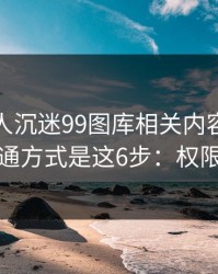如果家人沉迷99图库相关内容，最有效的沟通方式是这6步：权限别全开