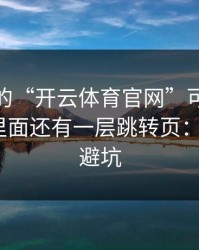 你看到的“开云体育官网”可能只是表面，里面还有一层跳转页：7个快速避坑