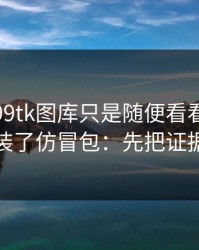 我以为99tk图库只是随便看看，结果差点装了仿冒包：先把证据留好