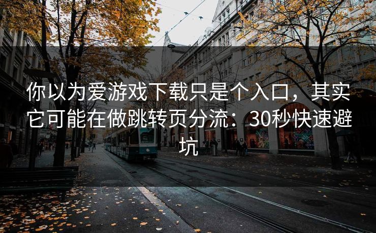 你以为爱游戏下载只是个入口,其实它可能在做跳转页分流:30秒快速避坑 你以为爱游戏下载只是个入口,其实它可能在做跳转页分流:30秒快速避坑