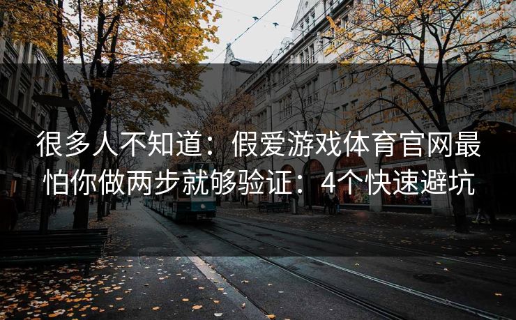 很多人不知道:假爱游戏体育官网最怕你做两步就够验证:4个快速避坑 很多人不知道:假爱游戏体育官网最怕你做两步就够验证:4个快速避坑