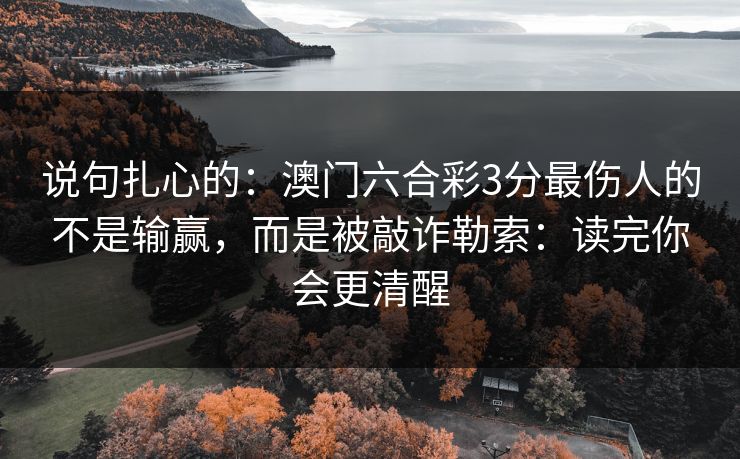 说句扎心的:澳门六合彩3分最伤人的不是输赢,而是被敲诈勒索:读完你会更清醒 说句扎心的:澳门六合彩3分最伤人的不是输赢,而是被敲诈勒索:读完你会更清醒