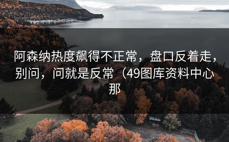 阿森纳热度飙得不正常,盘口反着走,别问,问就是反常(49图库资料中心那 阿森纳热度飙得不正常,盘口反着走,别问,问就是反常(49图库资料中心那