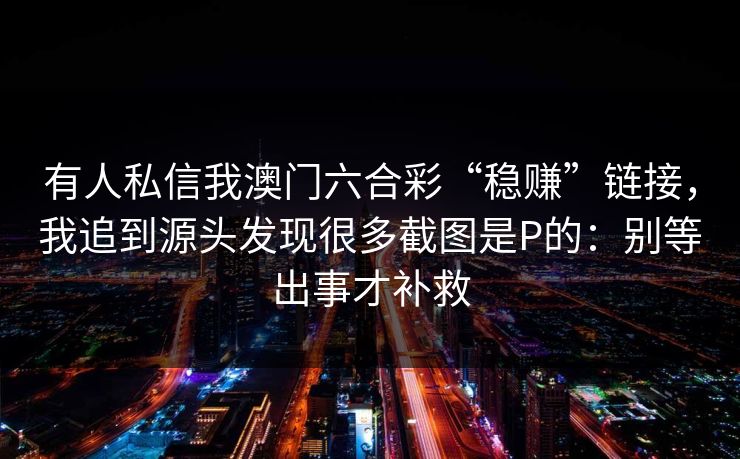 有人私信我澳门六合彩“稳赚”链接,我追到源头发现很多截图是P的:别等出事才补救 有人私信我澳门六合彩“稳赚”链接,我追到源头发现很多截图是P的:别等出事才补救