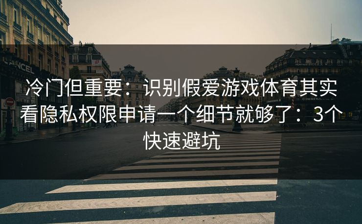 冷门但重要：识别假爱游戏体育其实看隐私权限申请一个细节就够了：3个快速避坑