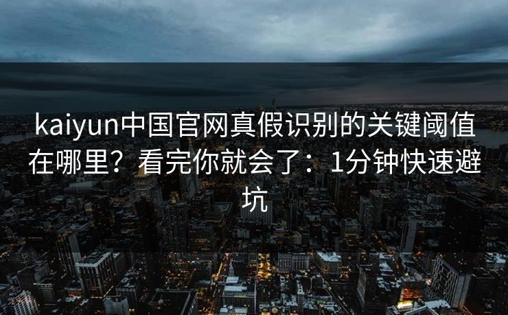 kaiyun中国官网真假识别的关键阈值在哪里？看完你就会了：1分钟快速避坑