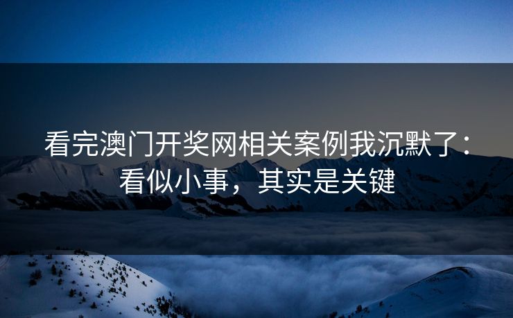 看完澳门开奖网相关案例我沉默了：看似小事，其实是关键