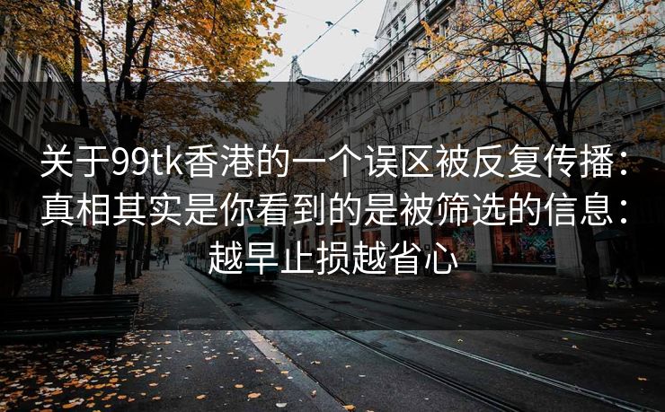 关于99tk香港的一个误区被反复传播：真相其实是你看到的是被筛选的信息：越早止损越省心