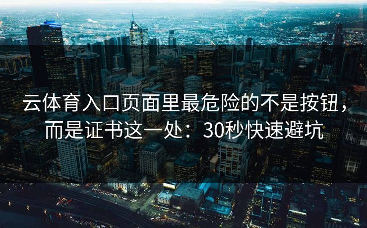 云体育入口页面里最危险的不是按钮，而是证书这一处：30秒快速避坑