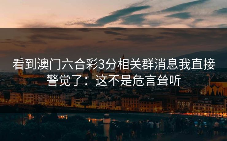 看到澳门六合彩3分相关群消息我直接警觉了：这不是危言耸听