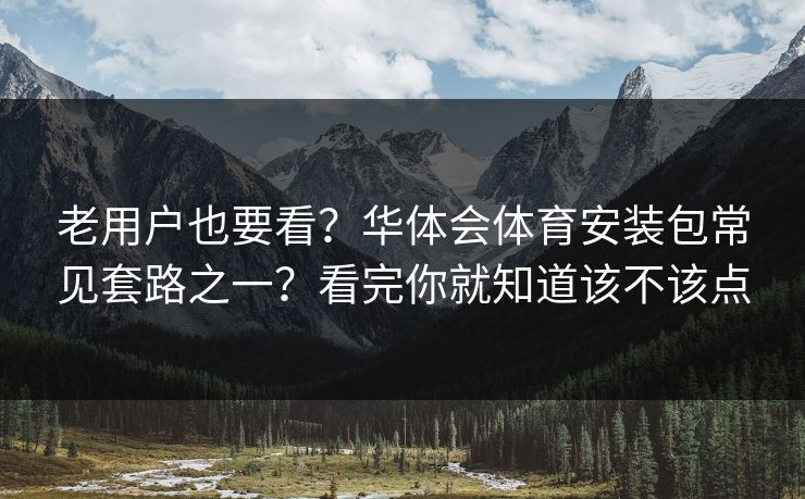 老用户也要看？华体会体育安装包常见套路之一？看完你就知道该不该点