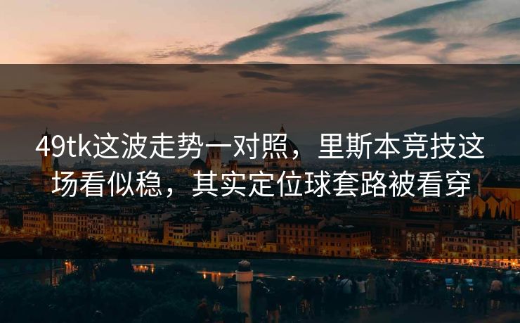 49tk这波走势一对照,里斯本竞技这场看似稳,其实定位球套路被看穿 49tk这波走势一对照,里斯本竞技这场看似稳,其实定位球套路被看穿