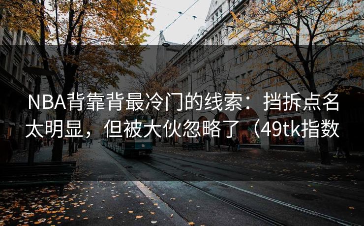 NBA背靠背最冷门的线索：挡拆点名太明显，但被大伙忽略了（49tk指数