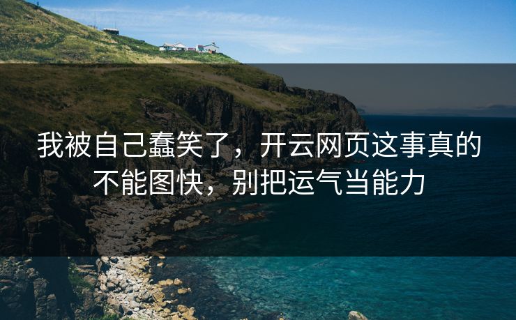 我被自己蠢笑了，开云网页这事真的不能图快，别把运气当能力