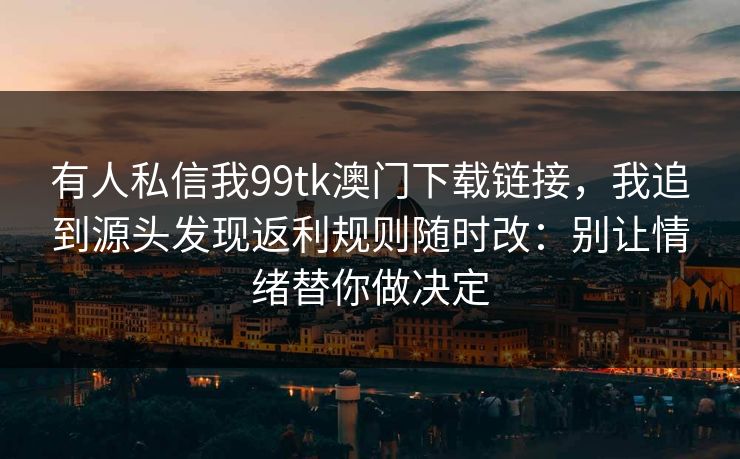 有人私信我99tk澳门下载链接，我追到源头发现返利规则随时改：别让情绪替你做决定