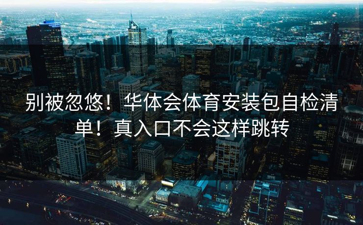 别被忽悠！华体会体育安装包自检清单！真入口不会这样跳转