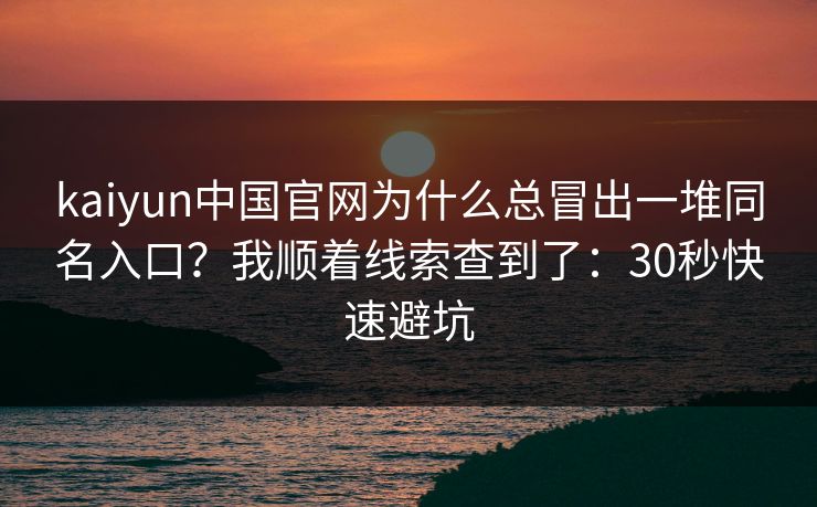 kaiyun中国官网为什么总冒出一堆同名入口?我顺着线索查到了:30秒快速避坑 kaiyun中国官网为什么总冒出一堆同名入口?我顺着线索查到了:30秒快速避坑