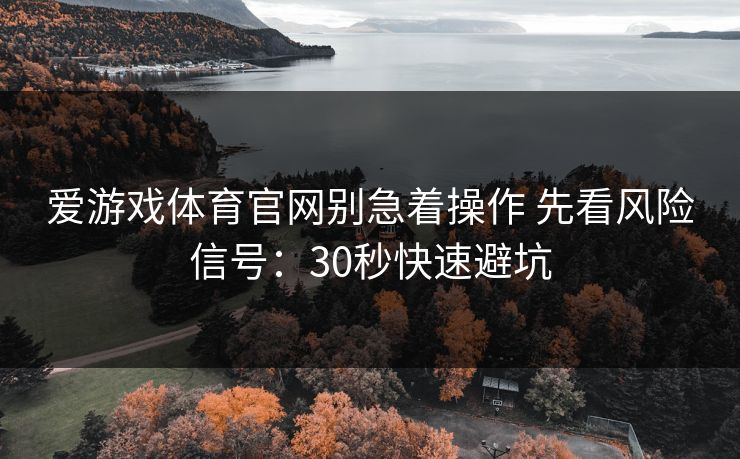 爱游戏体育官网别急着操作 先看风险信号：30秒快速避坑