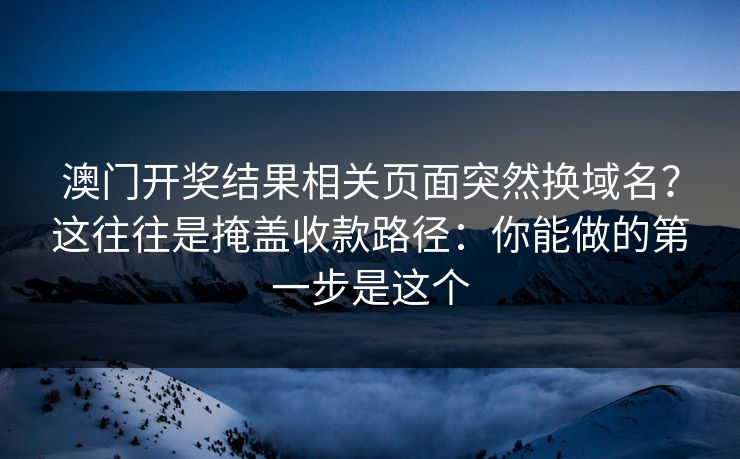 澳门开奖结果相关页面突然换域名？这往往是掩盖收款路径：你能做的第一步是这个