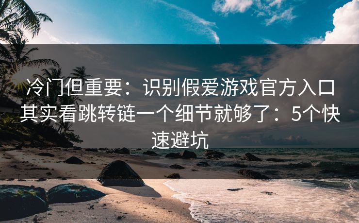 冷门但重要：识别假爱游戏官方入口其实看跳转链一个细节就够了：5个快速避坑