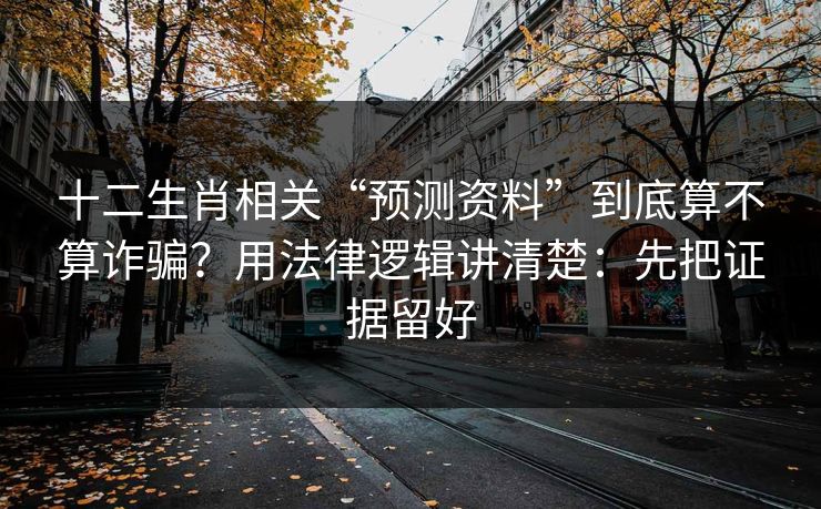 十二生肖相关“预测资料”到底算不算诈骗？用法律逻辑讲清楚：先把证据留好
