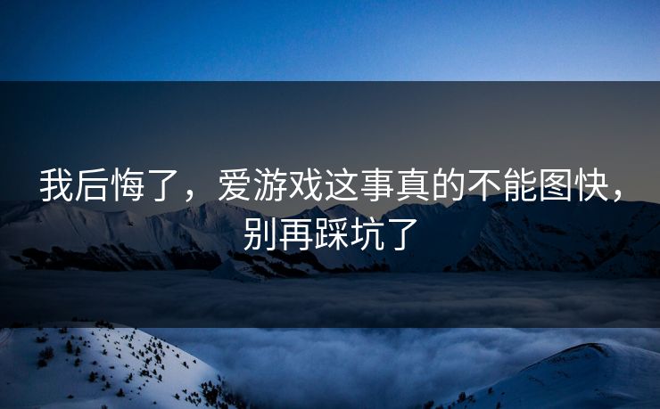 我后悔了，爱游戏这事真的不能图快，别再踩坑了