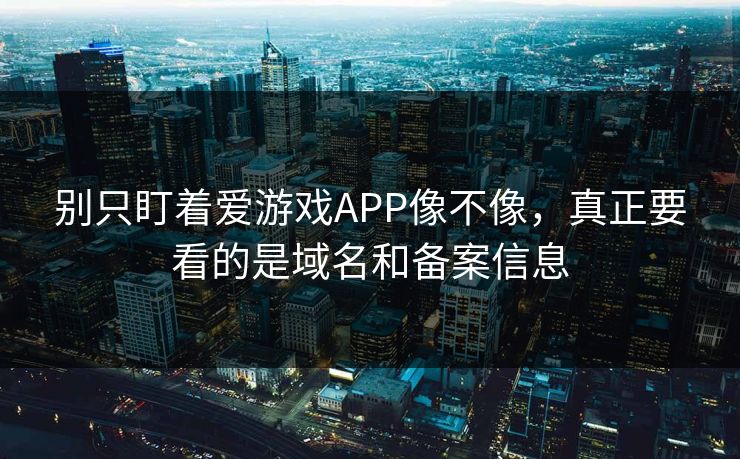 别只盯着爱游戏APP像不像，真正要看的是域名和备案信息