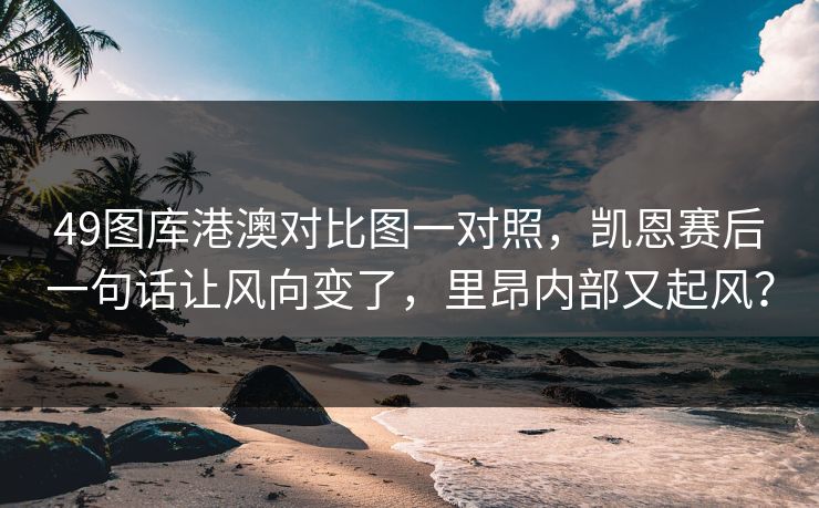 49图库港澳对比图一对照，凯恩赛后一句话让风向变了，里昂内部又起风？