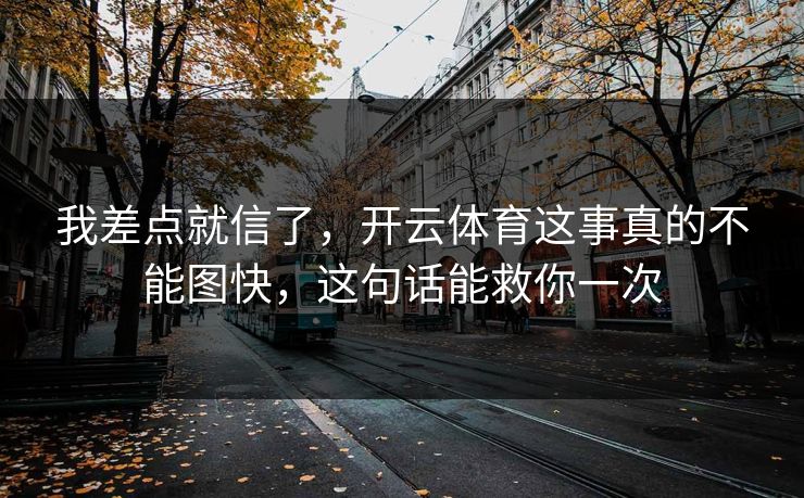 我差点就信了，开云体育这事真的不能图快，这句话能救你一次