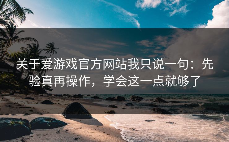 关于爱游戏官方网站我只说一句：先验真再操作，学会这一点就够了