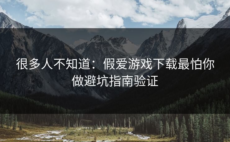 很多人不知道：假爱游戏下载最怕你做避坑指南验证