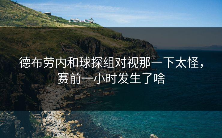 德布劳内和球探组对视那一下太怪，赛前一小时发生了啥