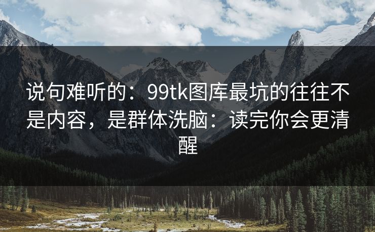 说句难听的：99tk图库最坑的往往不是内容，是群体洗脑：读完你会更清醒