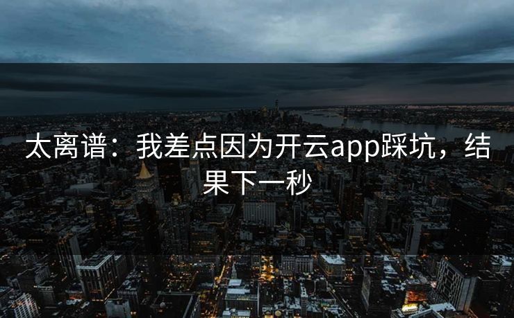 太离谱:我差点因为开云app踩坑,结果下一秒 太离谱:我差点因为开云app踩坑,结果下一秒