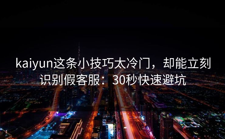 kaiyun这条小技巧太冷门，却能立刻识别假客服：30秒快速避坑